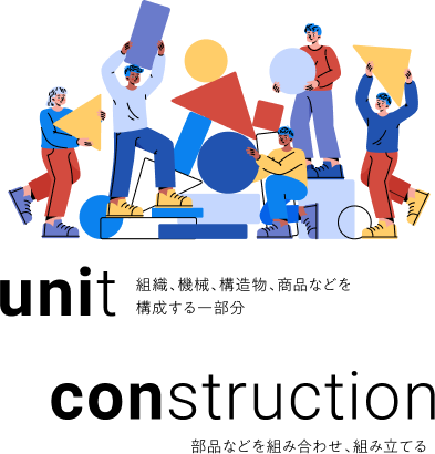 unit 組織、機械、構造物、商品などを構成する一部分　construction部品などを組み合わせ、組み立てる